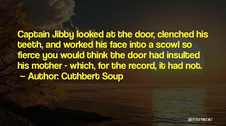 Cuthbert Soup Quotes: Captain Jibby Looked At The Door, Clenched His Teeth, And Worked His Face Into A Scowl So Fierce You Would