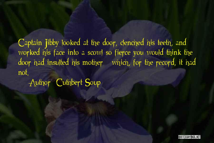 Cuthbert Soup Quotes: Captain Jibby Looked At The Door, Clenched His Teeth, And Worked His Face Into A Scowl So Fierce You Would