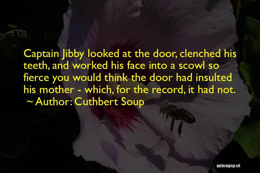 Cuthbert Soup Quotes: Captain Jibby Looked At The Door, Clenched His Teeth, And Worked His Face Into A Scowl So Fierce You Would