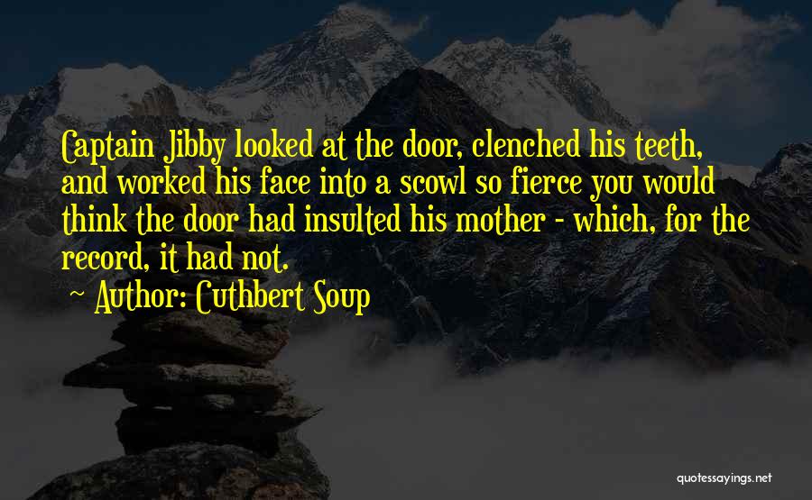 Cuthbert Soup Quotes: Captain Jibby Looked At The Door, Clenched His Teeth, And Worked His Face Into A Scowl So Fierce You Would