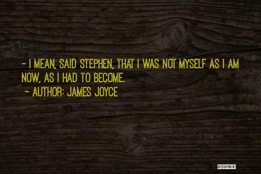 James Joyce Quotes: - I Mean, Said Stephen, That I Was Not Myself As I Am Now, As I Had To Become.