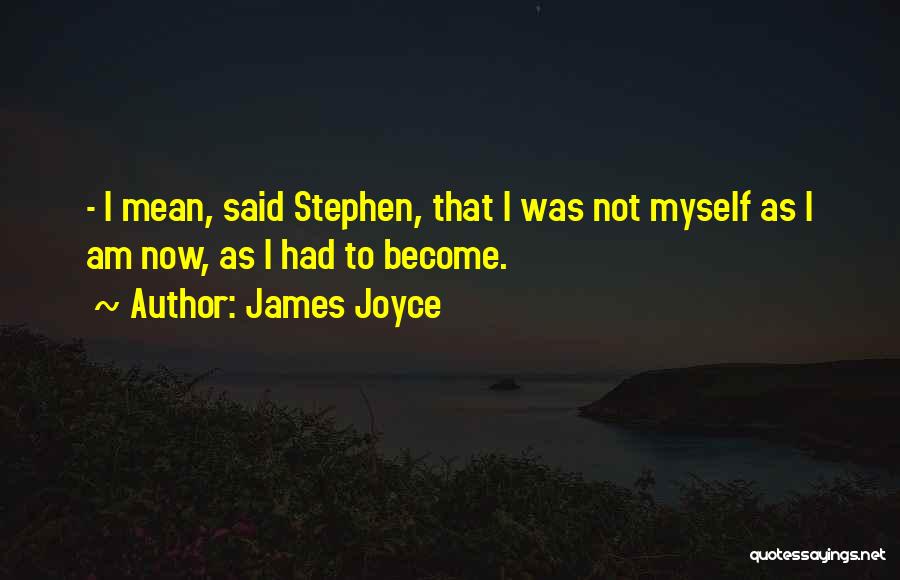 James Joyce Quotes: - I Mean, Said Stephen, That I Was Not Myself As I Am Now, As I Had To Become.