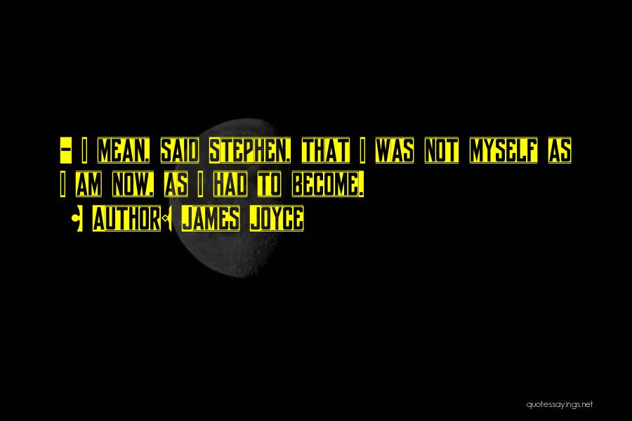 James Joyce Quotes: - I Mean, Said Stephen, That I Was Not Myself As I Am Now, As I Had To Become.