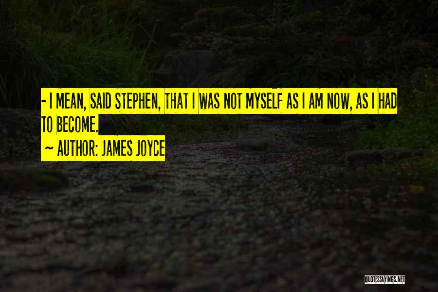 James Joyce Quotes: - I Mean, Said Stephen, That I Was Not Myself As I Am Now, As I Had To Become.
