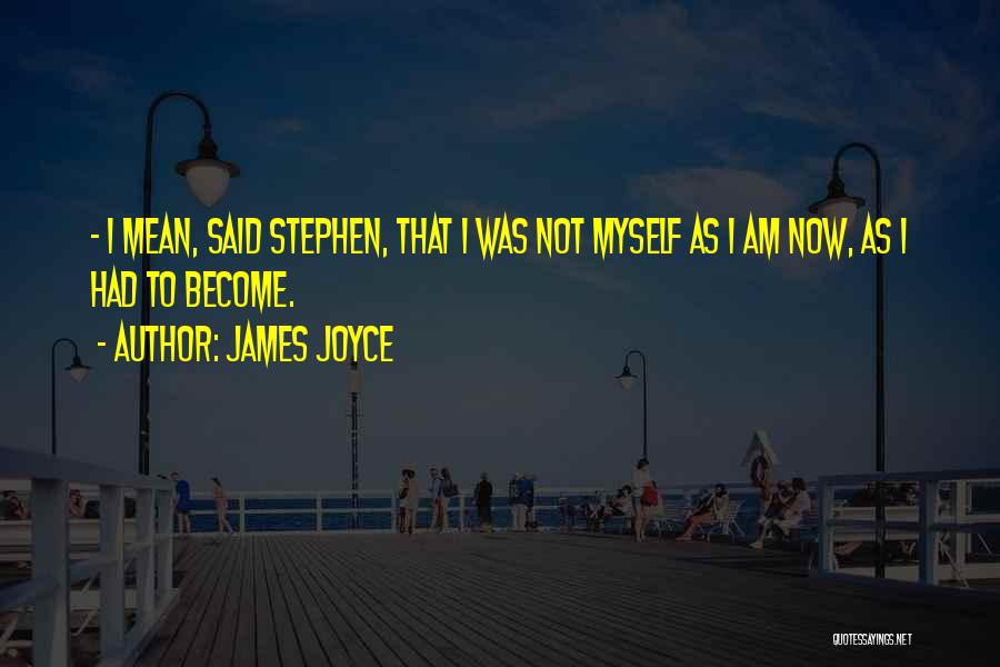 James Joyce Quotes: - I Mean, Said Stephen, That I Was Not Myself As I Am Now, As I Had To Become.