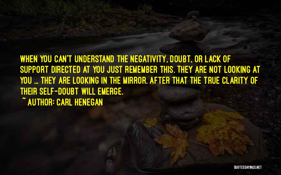 Carl Henegan Quotes: When You Can't Understand The Negativity, Doubt, Or Lack Of Support Directed At You Just Remember This. They Are Not