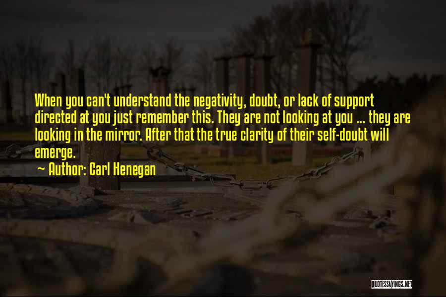 Carl Henegan Quotes: When You Can't Understand The Negativity, Doubt, Or Lack Of Support Directed At You Just Remember This. They Are Not