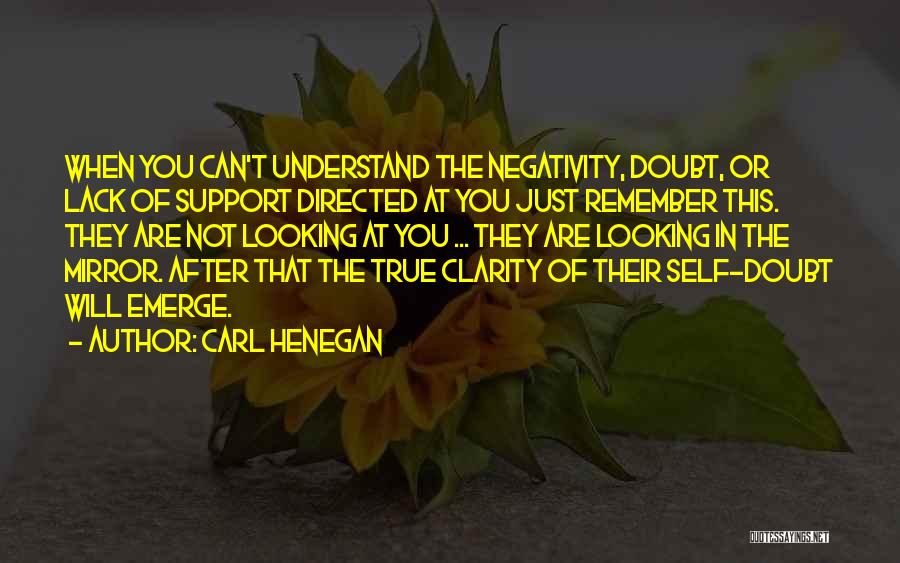 Carl Henegan Quotes: When You Can't Understand The Negativity, Doubt, Or Lack Of Support Directed At You Just Remember This. They Are Not