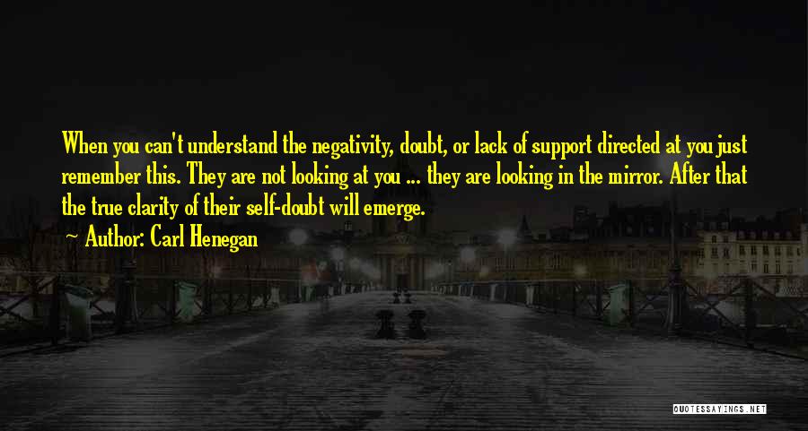 Carl Henegan Quotes: When You Can't Understand The Negativity, Doubt, Or Lack Of Support Directed At You Just Remember This. They Are Not