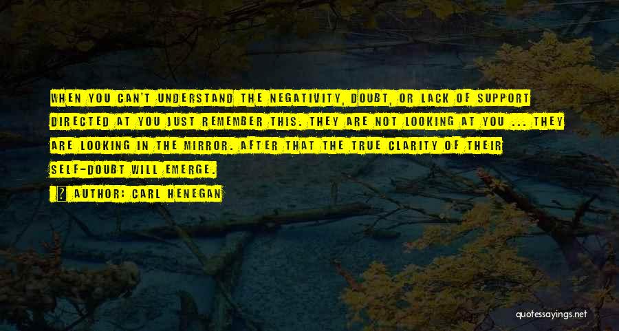 Carl Henegan Quotes: When You Can't Understand The Negativity, Doubt, Or Lack Of Support Directed At You Just Remember This. They Are Not