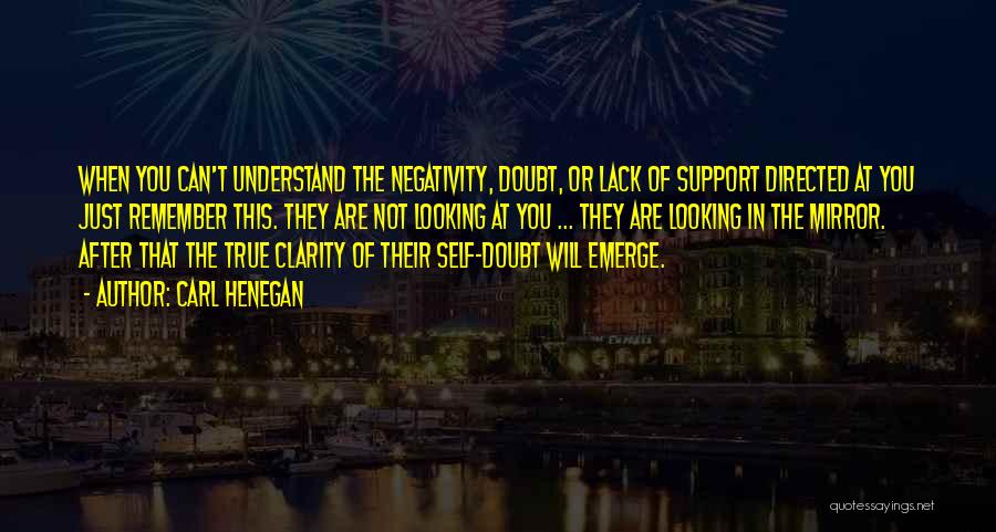 Carl Henegan Quotes: When You Can't Understand The Negativity, Doubt, Or Lack Of Support Directed At You Just Remember This. They Are Not