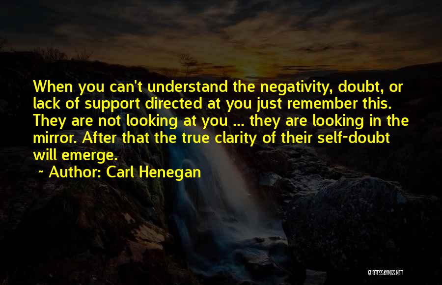 Carl Henegan Quotes: When You Can't Understand The Negativity, Doubt, Or Lack Of Support Directed At You Just Remember This. They Are Not