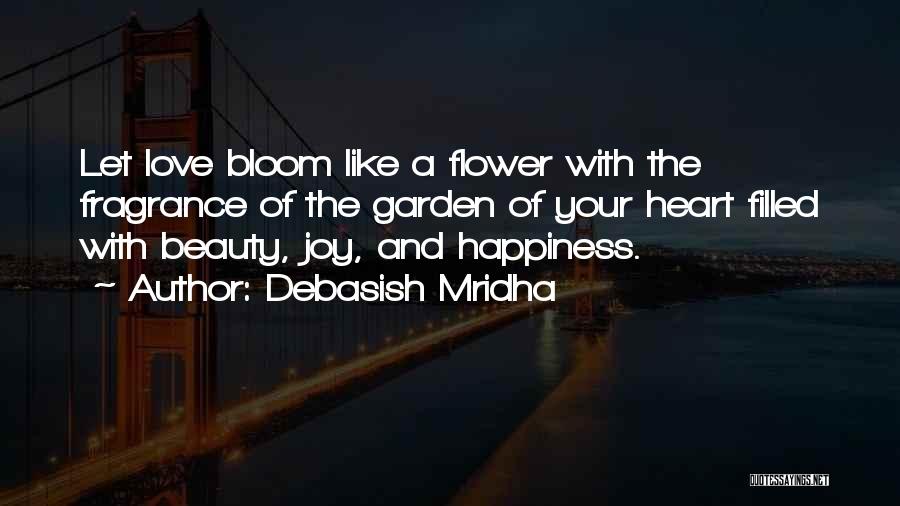 Debasish Mridha Quotes: Let Love Bloom Like A Flower With The Fragrance Of The Garden Of Your Heart Filled With Beauty, Joy, And