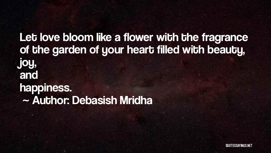 Debasish Mridha Quotes: Let Love Bloom Like A Flower With The Fragrance Of The Garden Of Your Heart Filled With Beauty, Joy, And