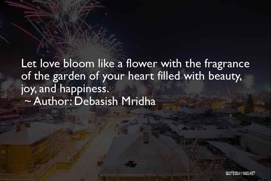 Debasish Mridha Quotes: Let Love Bloom Like A Flower With The Fragrance Of The Garden Of Your Heart Filled With Beauty, Joy, And