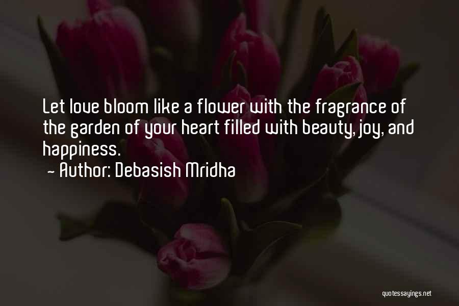 Debasish Mridha Quotes: Let Love Bloom Like A Flower With The Fragrance Of The Garden Of Your Heart Filled With Beauty, Joy, And