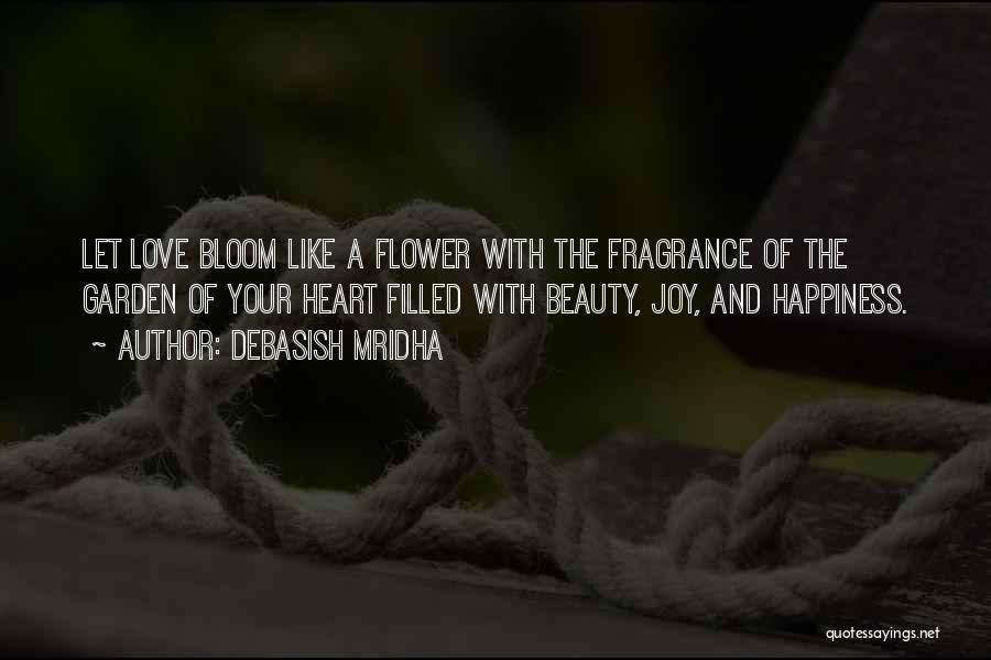 Debasish Mridha Quotes: Let Love Bloom Like A Flower With The Fragrance Of The Garden Of Your Heart Filled With Beauty, Joy, And