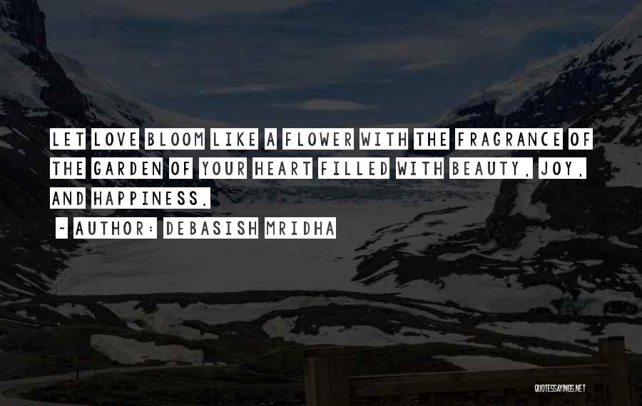 Debasish Mridha Quotes: Let Love Bloom Like A Flower With The Fragrance Of The Garden Of Your Heart Filled With Beauty, Joy, And