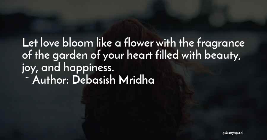 Debasish Mridha Quotes: Let Love Bloom Like A Flower With The Fragrance Of The Garden Of Your Heart Filled With Beauty, Joy, And