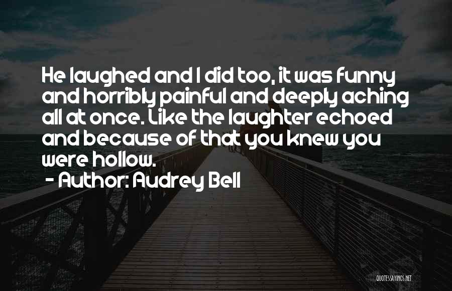 Audrey Bell Quotes: He Laughed And I Did Too, It Was Funny And Horribly Painful And Deeply Aching All At Once. Like The