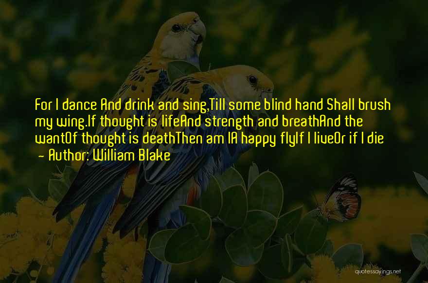 William Blake Quotes: For I Dance And Drink And Sing,till Some Blind Hand Shall Brush My Wing.if Thought Is Lifeand Strength And Breathand