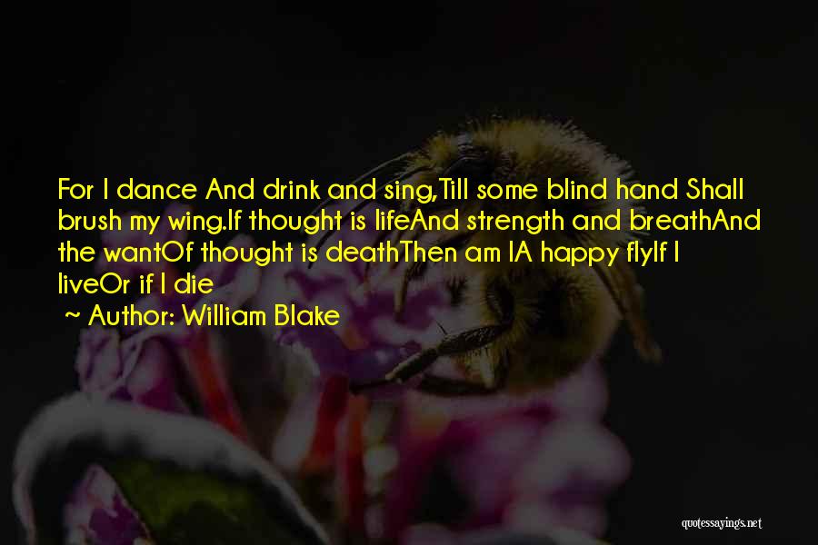 William Blake Quotes: For I Dance And Drink And Sing,till Some Blind Hand Shall Brush My Wing.if Thought Is Lifeand Strength And Breathand