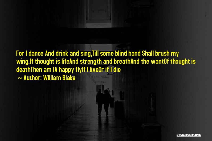 William Blake Quotes: For I Dance And Drink And Sing,till Some Blind Hand Shall Brush My Wing.if Thought Is Lifeand Strength And Breathand