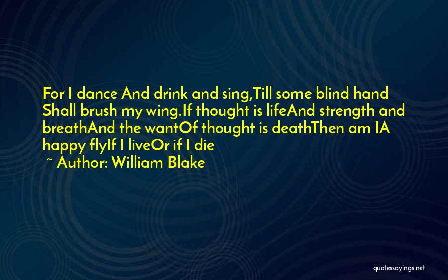 William Blake Quotes: For I Dance And Drink And Sing,till Some Blind Hand Shall Brush My Wing.if Thought Is Lifeand Strength And Breathand