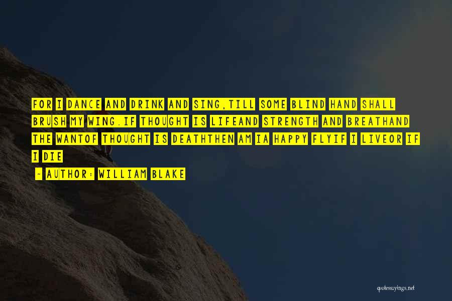 William Blake Quotes: For I Dance And Drink And Sing,till Some Blind Hand Shall Brush My Wing.if Thought Is Lifeand Strength And Breathand