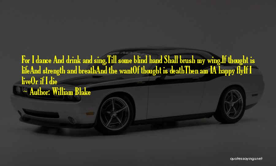 William Blake Quotes: For I Dance And Drink And Sing,till Some Blind Hand Shall Brush My Wing.if Thought Is Lifeand Strength And Breathand