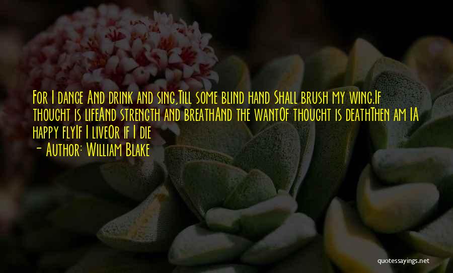 William Blake Quotes: For I Dance And Drink And Sing,till Some Blind Hand Shall Brush My Wing.if Thought Is Lifeand Strength And Breathand