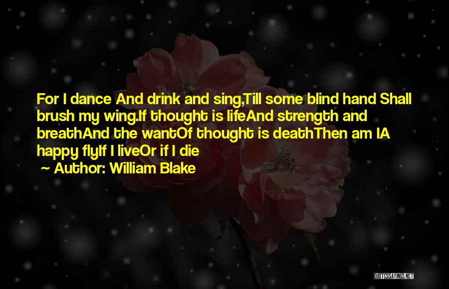 William Blake Quotes: For I Dance And Drink And Sing,till Some Blind Hand Shall Brush My Wing.if Thought Is Lifeand Strength And Breathand