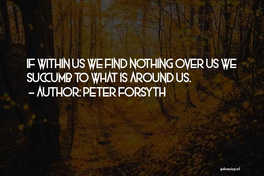 Peter Forsyth Quotes: If Within Us We Find Nothing Over Us We Succumb To What Is Around Us.