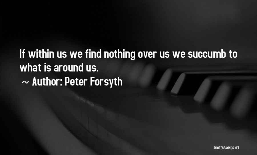 Peter Forsyth Quotes: If Within Us We Find Nothing Over Us We Succumb To What Is Around Us.