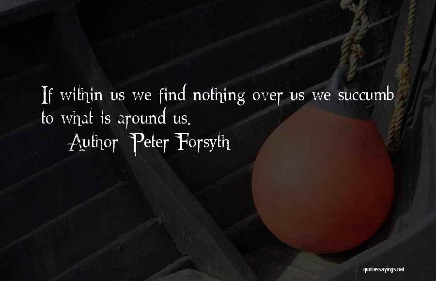 Peter Forsyth Quotes: If Within Us We Find Nothing Over Us We Succumb To What Is Around Us.