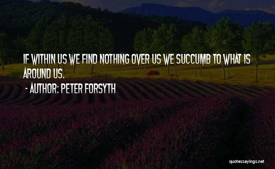 Peter Forsyth Quotes: If Within Us We Find Nothing Over Us We Succumb To What Is Around Us.