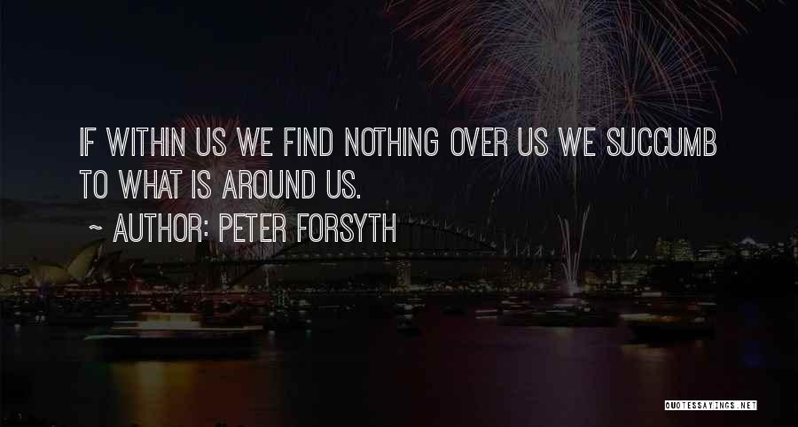 Peter Forsyth Quotes: If Within Us We Find Nothing Over Us We Succumb To What Is Around Us.