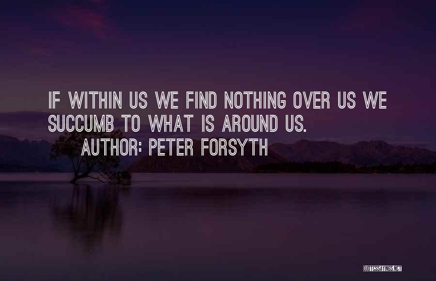 Peter Forsyth Quotes: If Within Us We Find Nothing Over Us We Succumb To What Is Around Us.