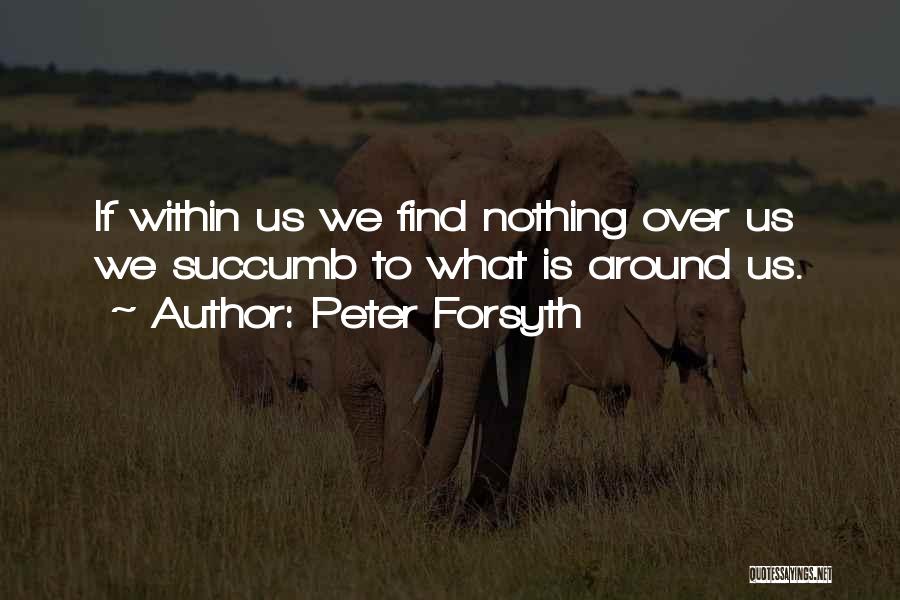 Peter Forsyth Quotes: If Within Us We Find Nothing Over Us We Succumb To What Is Around Us.