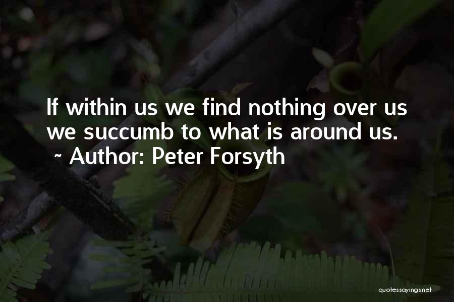 Peter Forsyth Quotes: If Within Us We Find Nothing Over Us We Succumb To What Is Around Us.