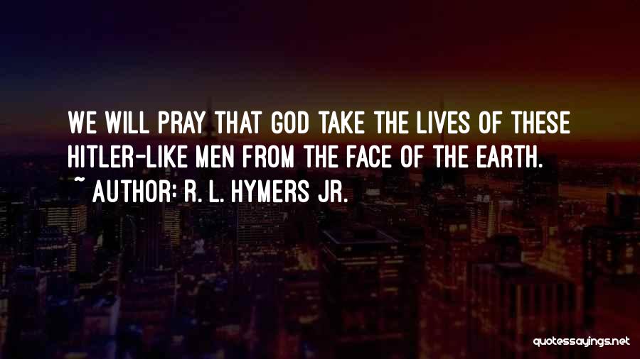 R. L. Hymers Jr. Quotes: We Will Pray That God Take The Lives Of These Hitler-like Men From The Face Of The Earth.