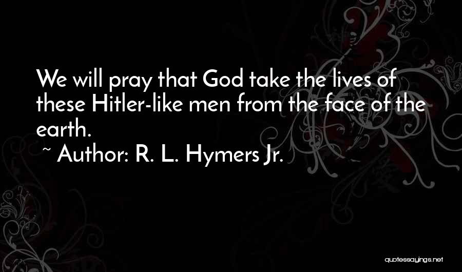 R. L. Hymers Jr. Quotes: We Will Pray That God Take The Lives Of These Hitler-like Men From The Face Of The Earth.