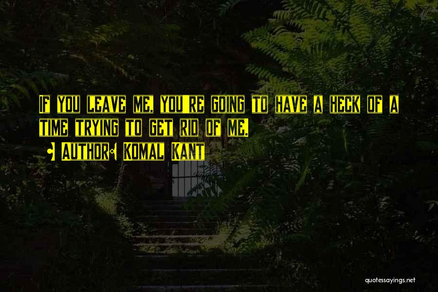 Komal Kant Quotes: If You Leave Me, You're Going To Have A Heck Of A Time Trying To Get Rid Of Me.
