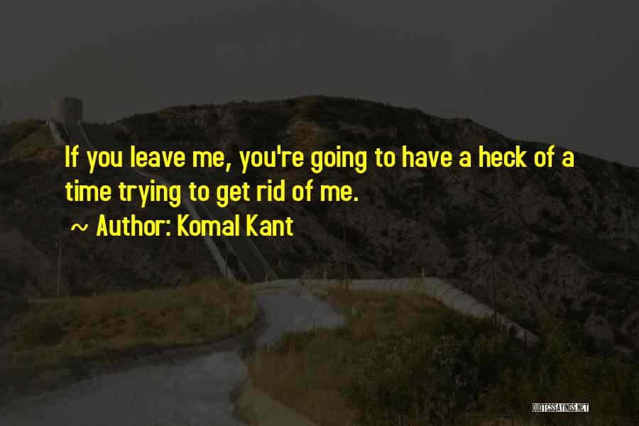 Komal Kant Quotes: If You Leave Me, You're Going To Have A Heck Of A Time Trying To Get Rid Of Me.
