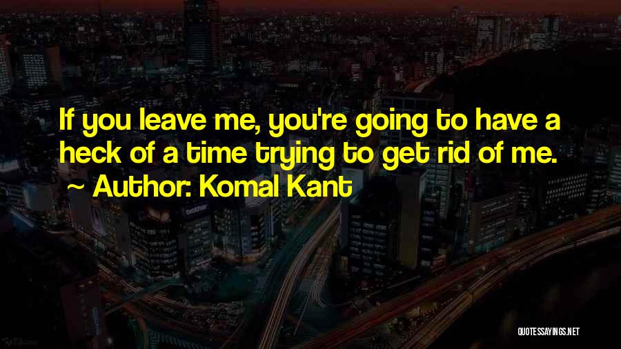 Komal Kant Quotes: If You Leave Me, You're Going To Have A Heck Of A Time Trying To Get Rid Of Me.
