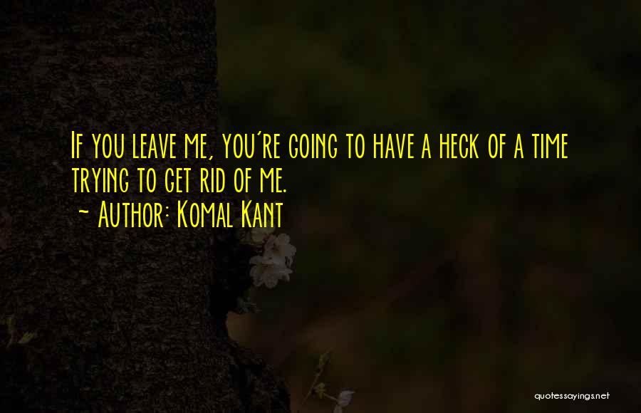 Komal Kant Quotes: If You Leave Me, You're Going To Have A Heck Of A Time Trying To Get Rid Of Me.