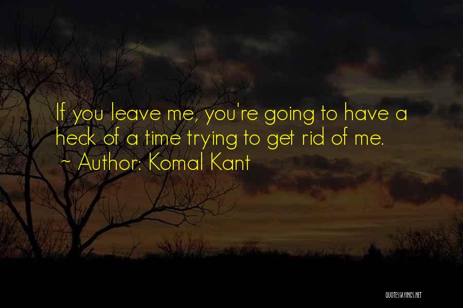 Komal Kant Quotes: If You Leave Me, You're Going To Have A Heck Of A Time Trying To Get Rid Of Me.