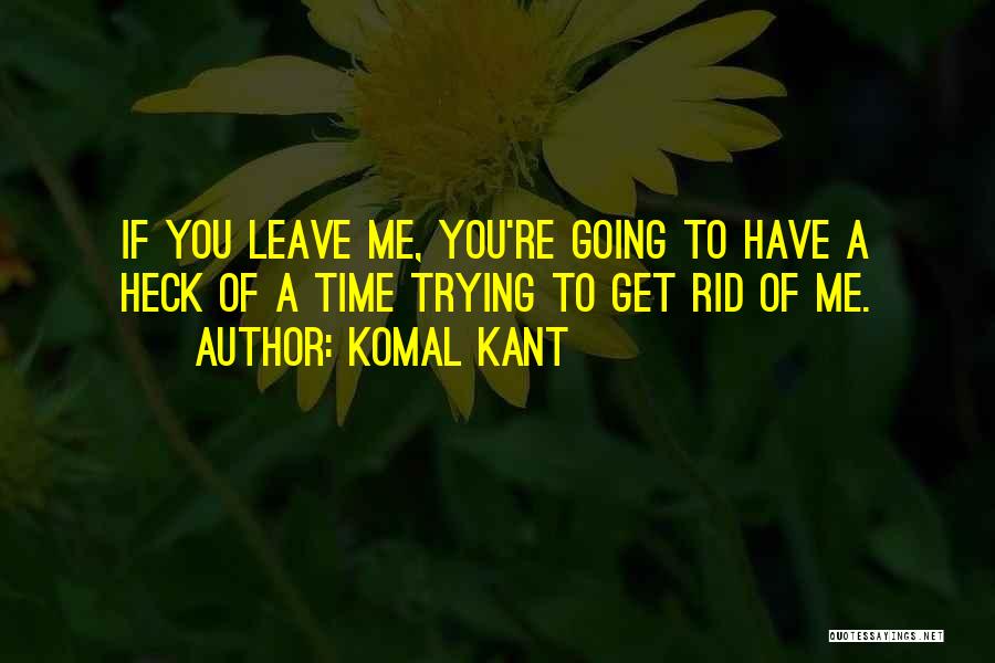 Komal Kant Quotes: If You Leave Me, You're Going To Have A Heck Of A Time Trying To Get Rid Of Me.