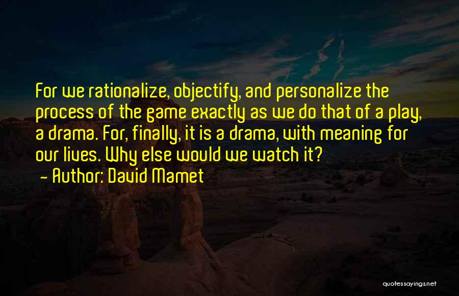 David Mamet Quotes: For We Rationalize, Objectify, And Personalize The Process Of The Game Exactly As We Do That Of A Play, A