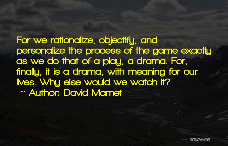 David Mamet Quotes: For We Rationalize, Objectify, And Personalize The Process Of The Game Exactly As We Do That Of A Play, A